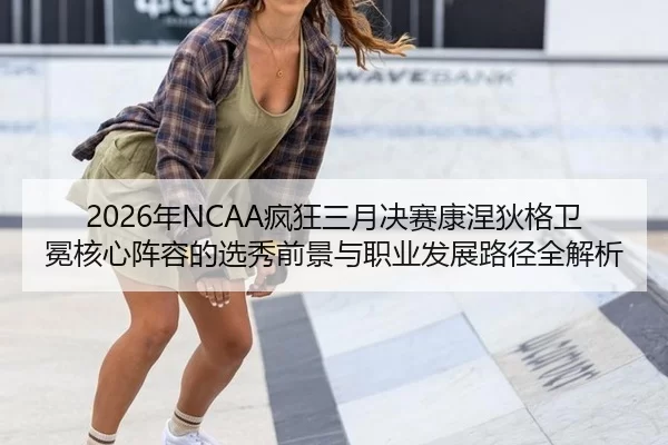 2026年NCAA疯狂三月决赛康涅狄格卫冕核心阵容的选秀前景与职业发展路径全解析