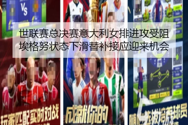 世联赛总决赛意大利女排进攻受阻 埃格努状态下滑替补接应迎来机会