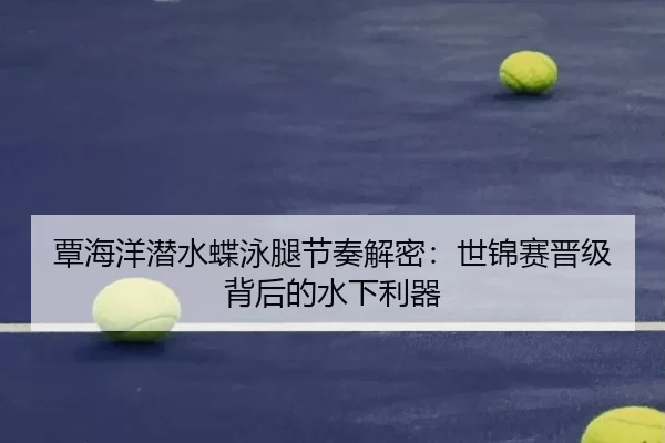 覃海洋潜水蝶泳腿节奏解密：世锦赛晋级背后的水下利器